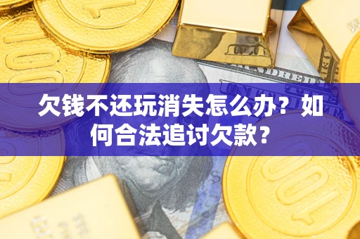 武汉欠钱不还玩消失怎么办？如何合法追讨欠款？