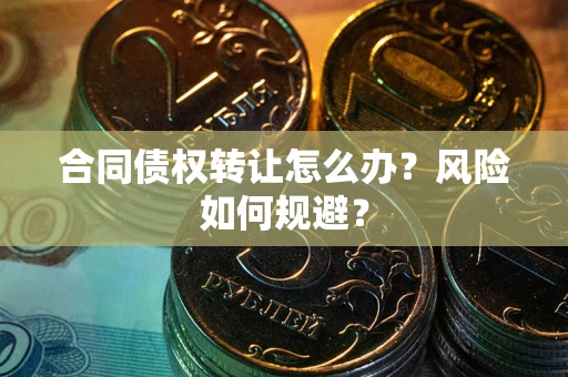 武汉合同债权转让怎么办？风险如何规避？