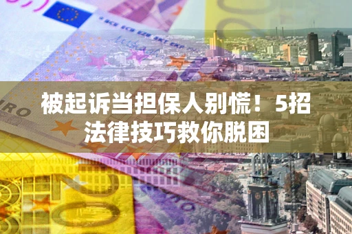 武汉被起诉当担保人别慌！5招法律技巧救你脱困