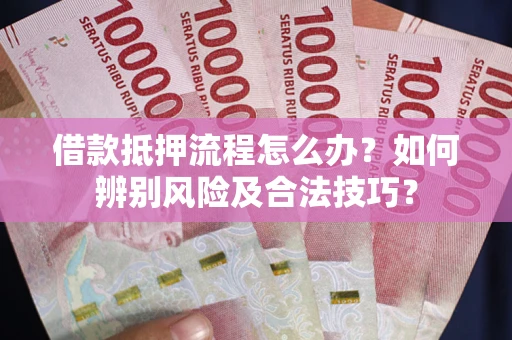 武汉借款抵押流程怎么办？如何辨别风险及合法技巧？