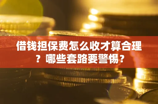 武汉借钱担保费怎么收才算合理？哪些套路要警惕？
