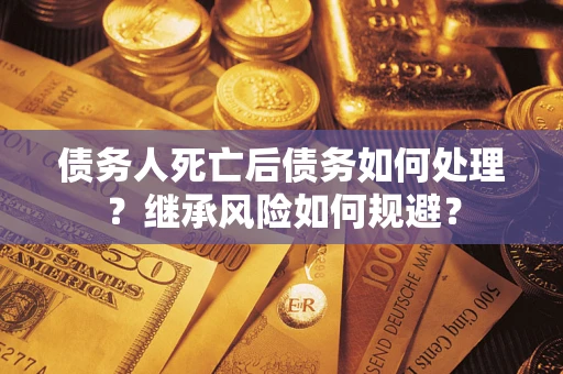 武汉债务人死亡后债务如何处理？继承风险如何规避？