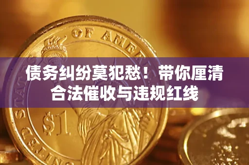 武汉债务纠纷莫犯愁！带你厘清合法催收与违规红线
