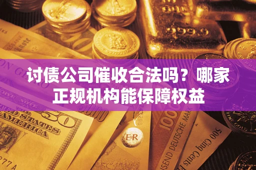 武汉讨债公司催收合法吗？哪家正规机构能保障权益