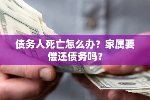 武汉债务人死亡怎么办？家属要偿还债务吗？