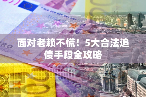 武汉面对老赖不慌！5大合法追债手段全攻略