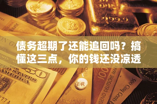 武汉债务超期了还能追回吗？搞懂这三点，你的钱还没凉透