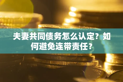 武汉夫妻共同债务怎么认定？如何避免连带责任？