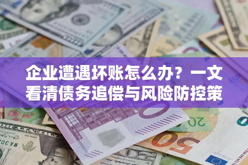 武汉企业遭遇坏账怎么办？一文看清债务追偿与风险防控策略
