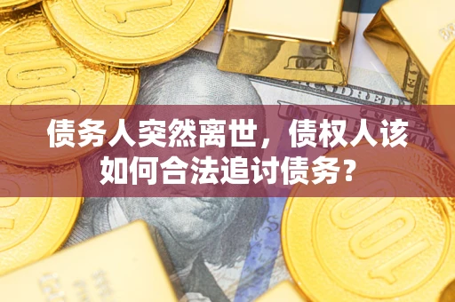 武汉债务人突然离世，债权人该如何合法追讨债务？