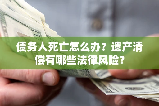 武汉债务人死亡怎么办？遗产清偿有哪些法律风险？