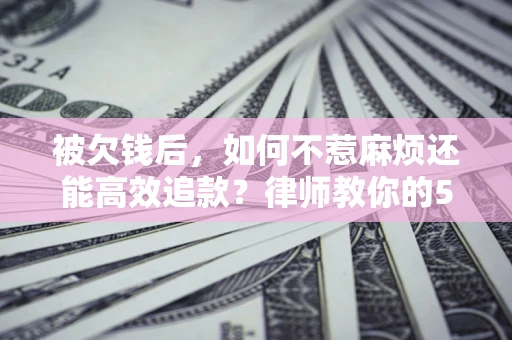 武汉被欠钱后，如何不惹麻烦还能高效追款？律师教你的5步合法讨债法