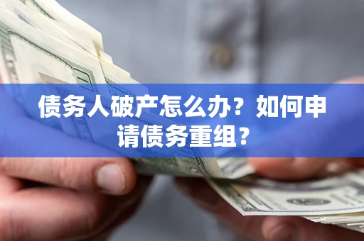 武汉债务人破产怎么办？如何申请债务重组？