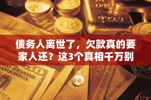 武汉债务人离世了，欠款真的要家人还？这3个真相千万别弄错