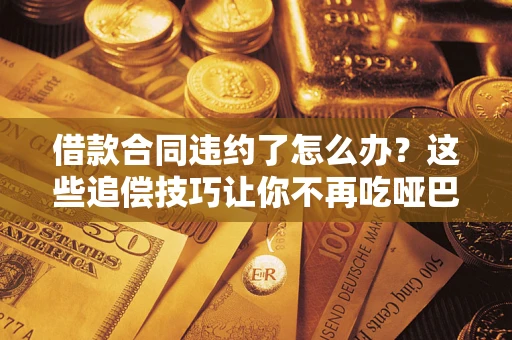 武汉借款合同违约了怎么办？这些追偿技巧让你不再吃哑巴亏
