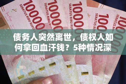 武汉债务人突然离世，债权人如何拿回血汗钱？5种情况深度解析