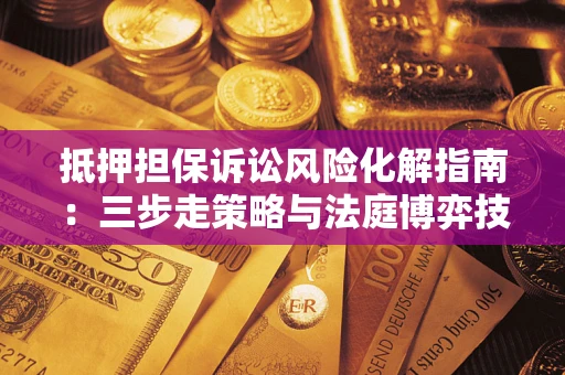 武汉抵押担保诉讼风险化解指南：三步走策略与法庭博弈技巧