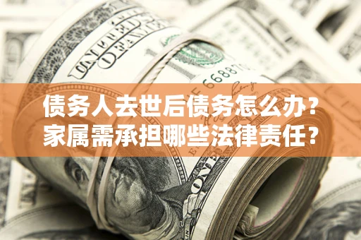 武汉债务人去世后债务怎么办？家属需承担哪些法律责任？