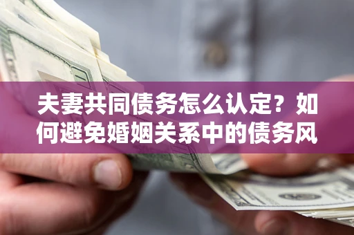 武汉夫妻共同债务怎么认定？如何避免婚姻关系中的债务风险？