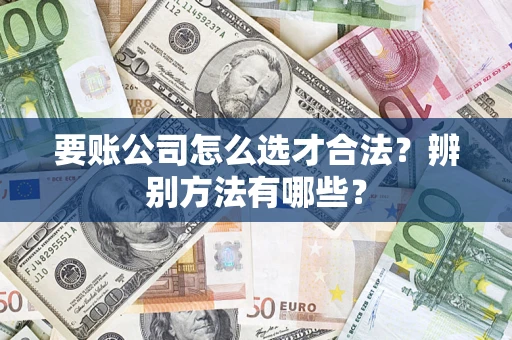 武汉要账公司怎么选才合法？辨别方法有哪些？
