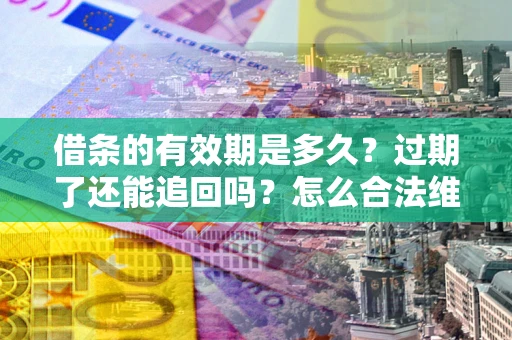 武汉借条的有效期是多久？过期了还能追回吗？怎么合法维权？