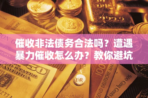 武汉催收非法债务合法吗？遭遇暴力催收怎么办？教你避坑指南！