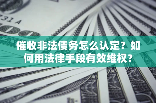 武汉催收非法债务怎么认定？如何用法律手段有效维权？