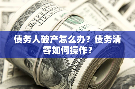 武汉债务人破产怎么办？债务清零如何操作？