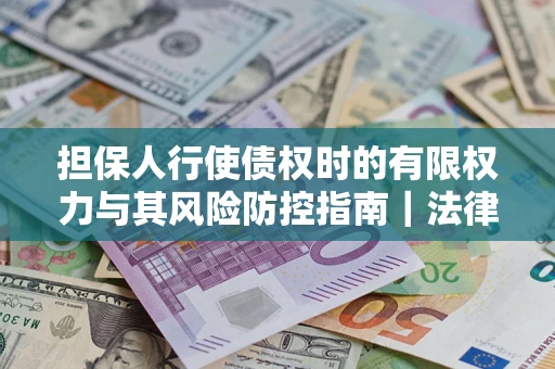 武汉担保人行使债权时的有限权力与其风险防控指南｜法律实务解析