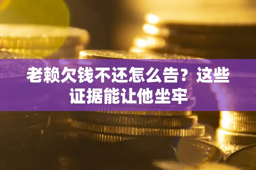 武汉老赖欠钱不还怎么告？这些证据能让他坐牢