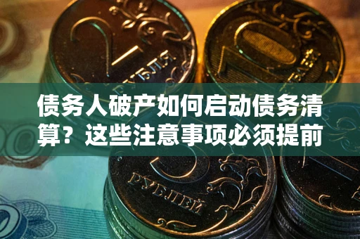 武汉债务人破产如何启动债务清算？这些注意事项必须提前知道