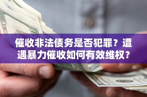 武汉催收非法债务是否犯罪?遭遇暴力催收如何有效维权? 武汉催收非法债务是否犯罪?遭遇暴力催收如何有效维权?