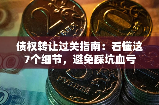 武汉债权转让过关指南：看懂这7个细节，避免踩坑血亏