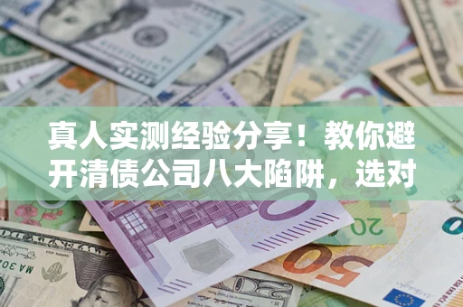 武汉真人实测经验分享！教你避开清债公司八大陷阱，选对机构少走十年弯路