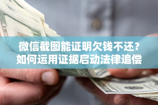 武汉微信截图能证明欠钱不还？如何运用证据启动法律追偿程序？