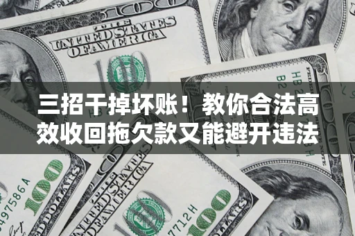 武汉三招干掉坏账！教你合法高效收回拖欠款又能避开违法雷区