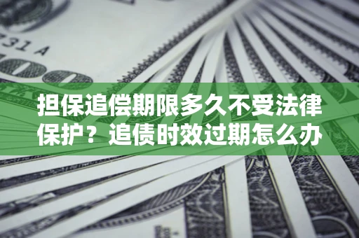 武汉担保追偿期限多久不受法律保护？追债时效过期怎么办？