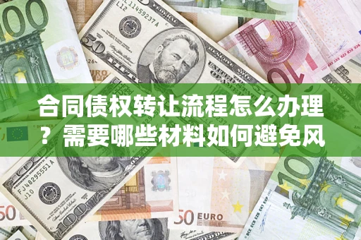 武汉合同债权转让流程怎么办理？需要哪些材料如何避免风险？