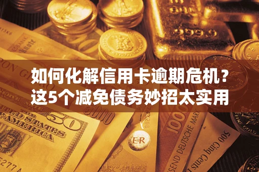 武汉如何化解信用卡逾期危机？这5个减免债务妙招太实用