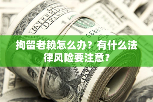 武汉拘留老赖怎么办？有什么法律风险要注意？