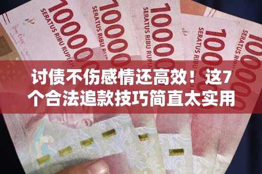 武汉讨债不伤感情还高效！这7个合法追款技巧简直太实用