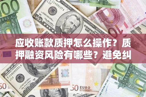 武汉应收账款质押怎么操作？质押融资风险有哪些？避免纠纷高效融资技巧