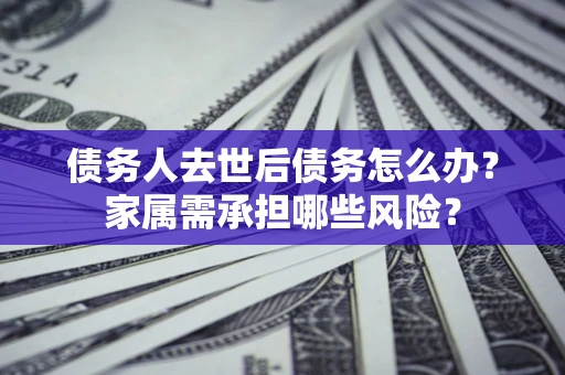 武汉债务人去世后债务怎么办？家属需承担哪些风险？