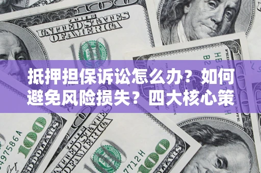 武汉抵押担保诉讼怎么办？如何避免风险损失？四大核心策略全解读