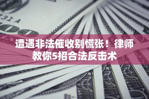 武汉遭遇非法催收别慌张！律师教你5招合法反击术