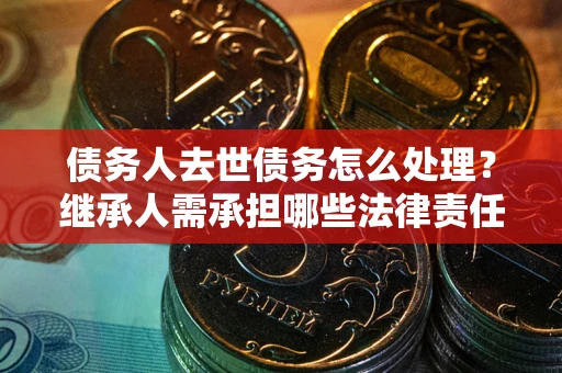 武汉债务人去世债务怎么处理？继承人需承担哪些法律责任？