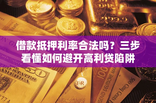 武汉借款抵押利率合法吗？三步看懂如何避开高利贷陷阱