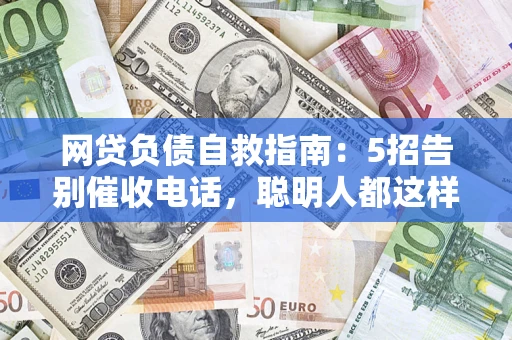 武汉网贷负债自救指南：5招告别催收电话，聪明人都这样做