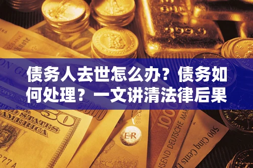 武汉债务人去世怎么办？债务如何处理？一文讲清法律后果