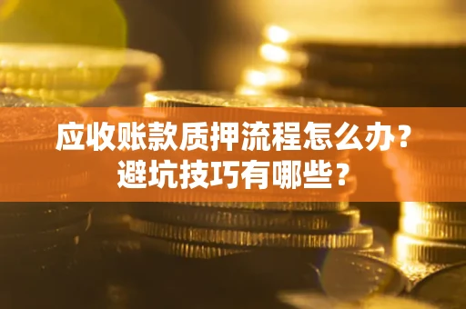 武汉应收账款质押流程怎么办？避坑技巧有哪些？